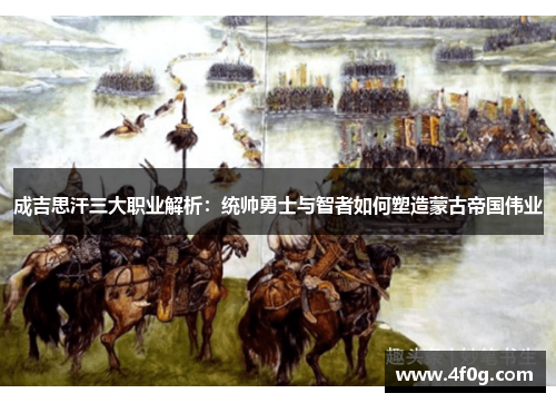 成吉思汗三大职业解析：统帅勇士与智者如何塑造蒙古帝国伟业